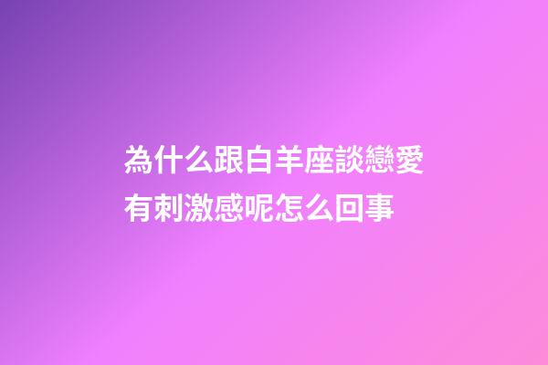 為什么跟白羊座談戀愛有刺激感呢怎么回事-第1張-星座運勢-玄機派