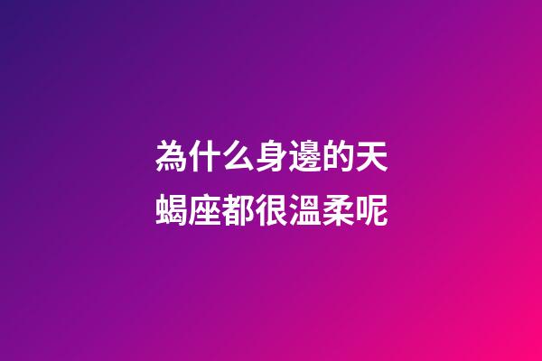 為什么身邊的天蝎座都很溫柔呢-第1張-星座運勢-玄機派