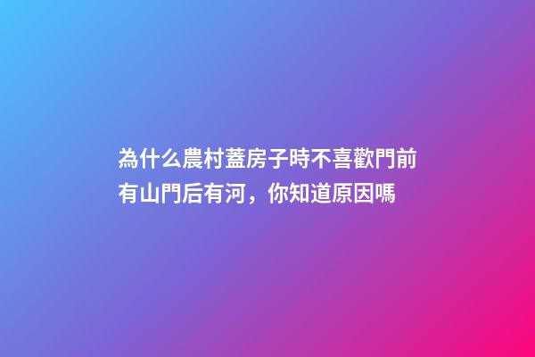 為什么農村蓋房子時不喜歡門前有山門后有河，你知道原因嗎