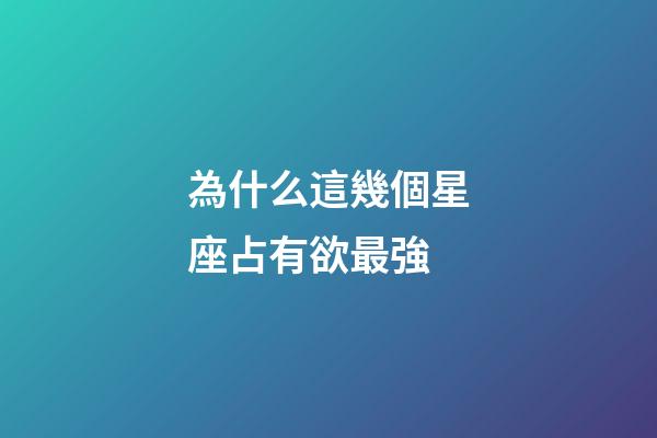 為什么這幾個星座占有欲最強-第1張-星座運勢-玄機派