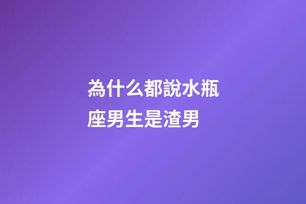 為什么都說水瓶座男生是渣男-第1張-星座運勢-玄機派