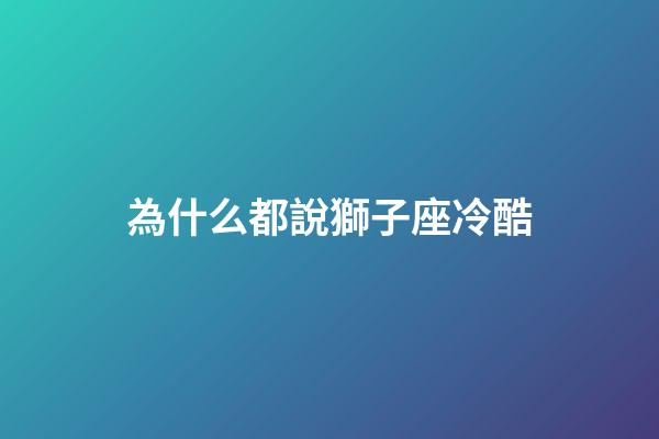 為什么都說獅子座冷酷-第1張-星座運勢-玄機派