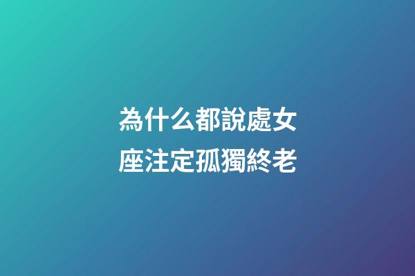 為什么都說處女座注定孤獨終老-第1張-星座運勢-玄機派