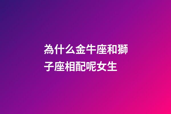 為什么金牛座和獅子座相配呢女生-第1張-星座運勢-玄機派