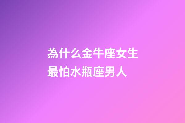 為什么金牛座女生最怕水瓶座男人-第1張-星座運(yùn)勢(shì)-玄機(jī)派
