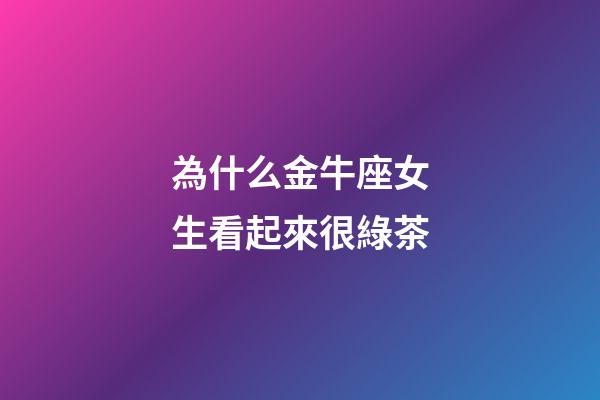 為什么金牛座女生看起來很綠茶-第1張-星座運勢-玄機派