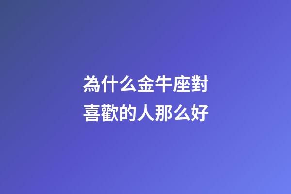 為什么金牛座對喜歡的人那么好-第1張-星座運勢-玄機派