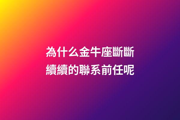 為什么金牛座斷斷續續的聯系前任呢-第1張-星座運勢-玄機派