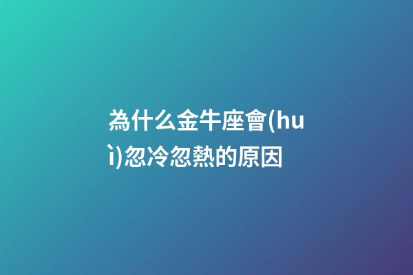 為什么金牛座會(huì)忽冷忽熱的原因-第1張-星座運(yùn)勢-玄機(jī)派