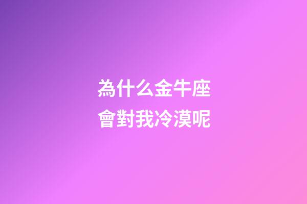 為什么金牛座會對我冷漠呢-第1張-星座運(yùn)勢-玄機(jī)派