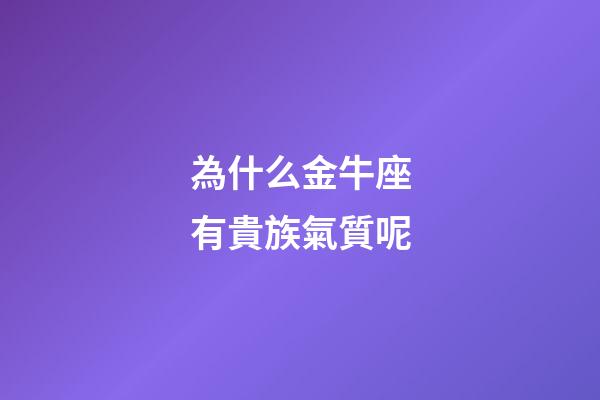 為什么金牛座有貴族氣質呢-第1張-星座運勢-玄機派