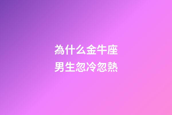 為什么金牛座男生忽冷忽熱-第1張-星座運勢-玄機派