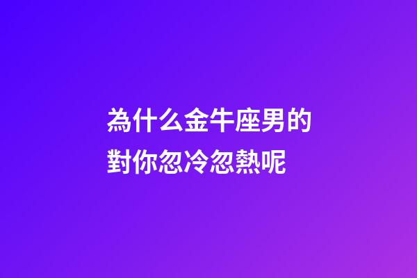 為什么金牛座男的對你忽冷忽熱呢-第1張-星座運勢-玄機派