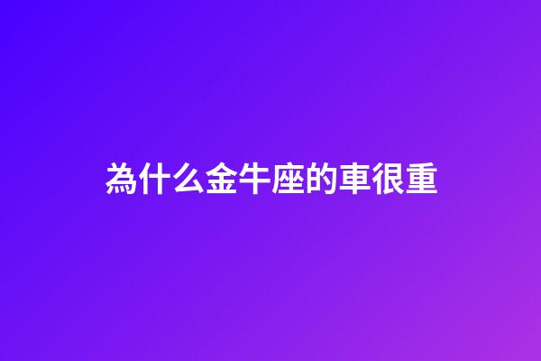 為什么金牛座的車很重-第1張-星座運勢-玄機派