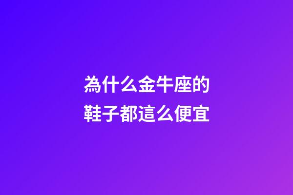 為什么金牛座的鞋子都這么便宜-第1張-星座運勢-玄機派