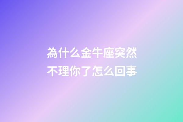 為什么金牛座突然不理你了怎么回事-第1張-星座運(yùn)勢(shì)-玄機(jī)派
