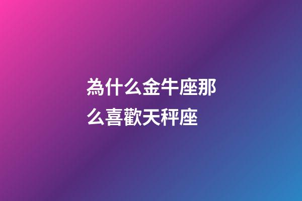 為什么金牛座那么喜歡天秤座-第1張-星座運勢-玄機派