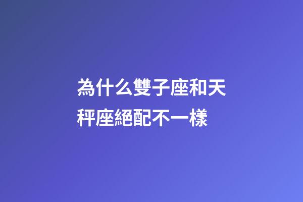 為什么雙子座和天秤座絕配不一樣-第1張-星座運(yùn)勢(shì)-玄機(jī)派