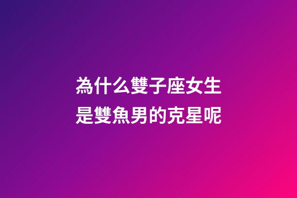 為什么雙子座女生是雙魚男的克星呢-第1張-星座運勢-玄機派