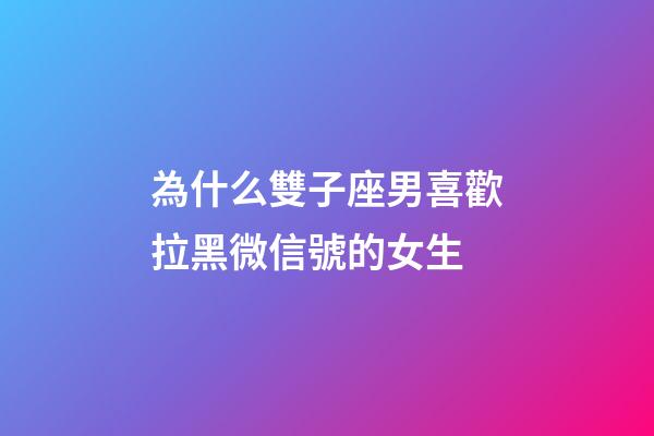 為什么雙子座男喜歡拉黑微信號的女生-第1張-星座運勢-玄機派