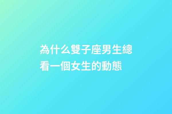 為什么雙子座男生總看一個女生的動態-第1張-星座運勢-玄機派