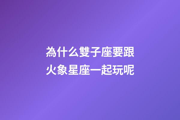 為什么雙子座要跟火象星座一起玩呢-第1張-星座運勢-玄機派