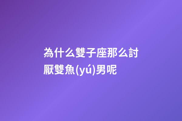 為什么雙子座那么討厭雙魚(yú)男呢-第1張-星座運(yùn)勢(shì)-玄機(jī)派