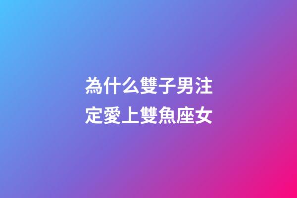 為什么雙子男注定愛上雙魚座女-第1張-星座運勢-玄機派