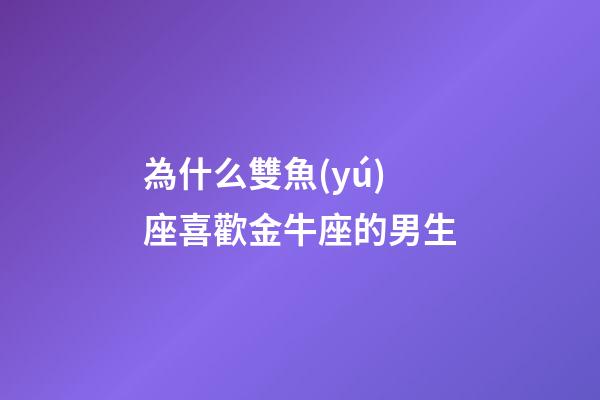 為什么雙魚(yú)座喜歡金牛座的男生-第1張-星座運(yùn)勢(shì)-玄機(jī)派
