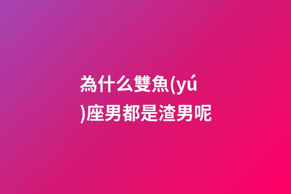 為什么雙魚(yú)座男都是渣男呢-第1張-星座運(yùn)勢(shì)-玄機(jī)派