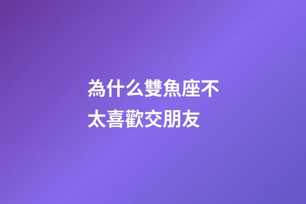 為什么雙魚座不太喜歡交朋友-第1張-星座運勢-玄機派