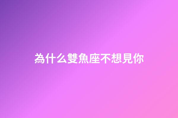 為什么雙魚座不想見你-第1張-星座運勢-玄機派