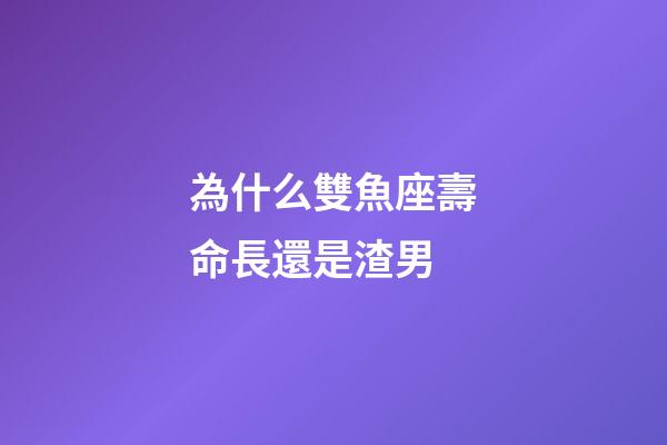 為什么雙魚座壽命長還是渣男-第1張-星座運勢-玄機派