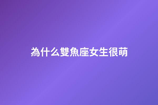 為什么雙魚座女生很萌-第1張-星座運(yùn)勢-玄機(jī)派