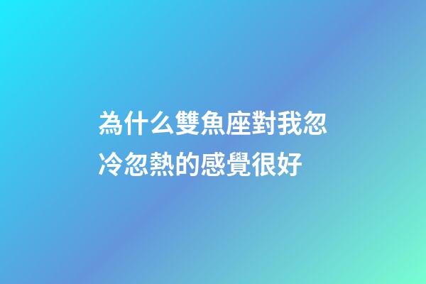 為什么雙魚座對我忽冷忽熱的感覺很好-第1張-星座運勢-玄機派