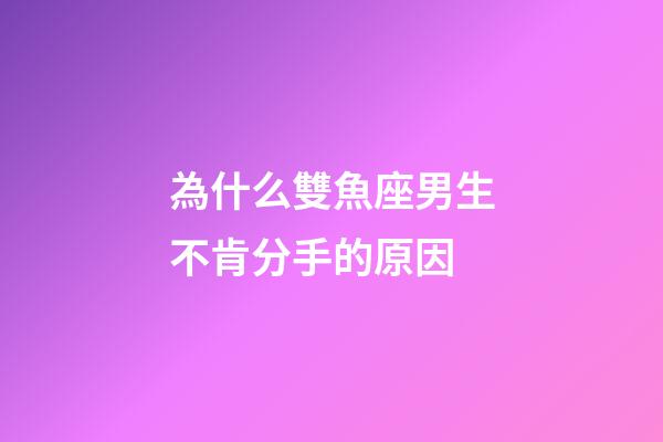 為什么雙魚座男生不肯分手的原因-第1張-星座運勢-玄機派