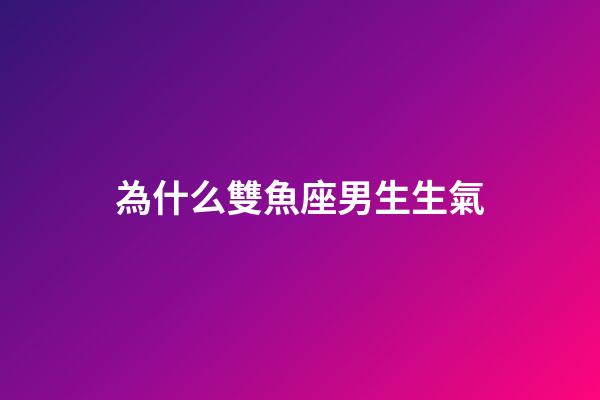 為什么雙魚座男生生氣-第1張-星座運勢-玄機派