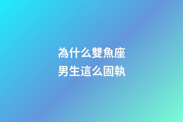 為什么雙魚座男生這么固執-第1張-星座運勢-玄機派