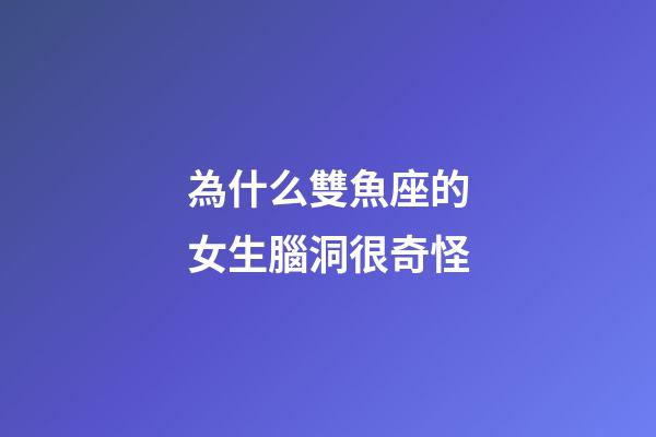 為什么雙魚座的女生腦洞很奇怪-第1張-星座運(yùn)勢(shì)-玄機(jī)派