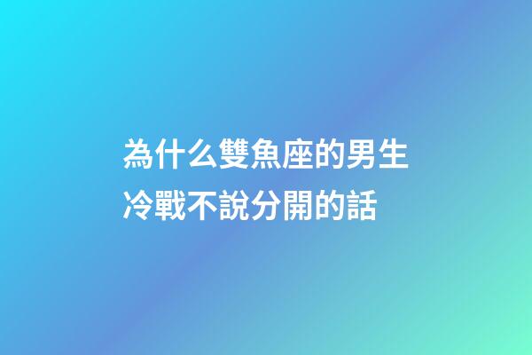 為什么雙魚座的男生冷戰不說分開的話-第1張-星座運勢-玄機派
