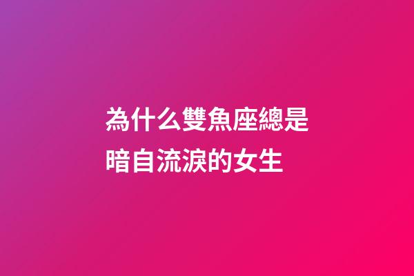 為什么雙魚座總是暗自流淚的女生-第1張-星座運(yùn)勢-玄機(jī)派