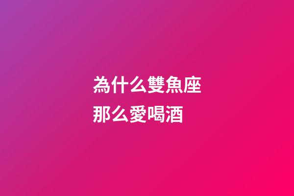 為什么雙魚座那么愛喝酒-第1張-星座運勢-玄機派