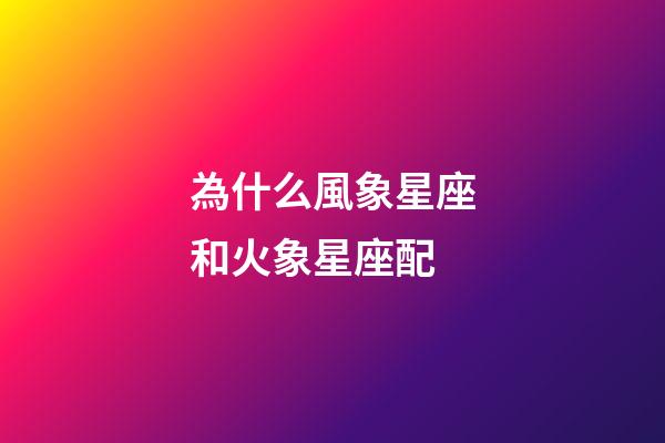 為什么風象星座和火象星座配-第1張-星座運勢-玄機派