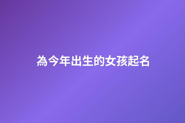 為今年出生的女孩起名(今年出生的女孩起名大全)-第1張-女孩起名-玄機派