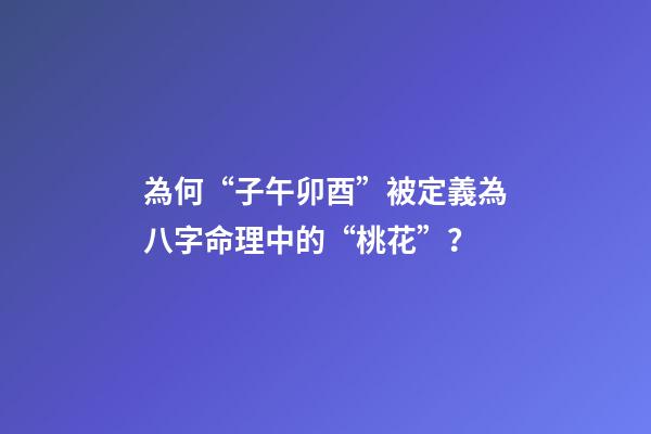 為何“子午卯酉”被定義為八字命理中的“桃花”？