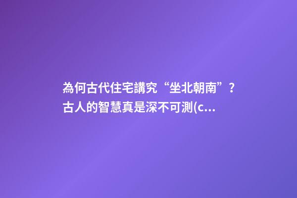 為何古代住宅講究“坐北朝南”？古人的智慧真是深不可測(cè)