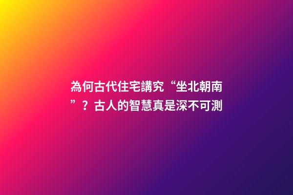 為何古代住宅講究“坐北朝南”？古人的智慧真是深不可測