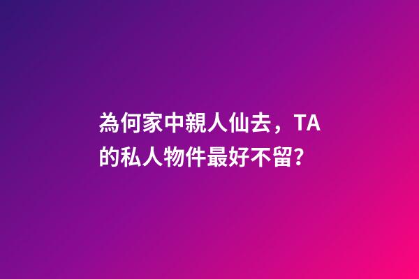 為何家中親人仙去，TA的私人物件最好不留？