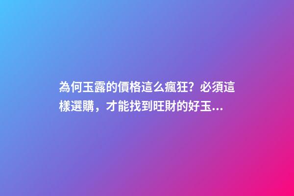 為何玉露的價格這么瘋狂？必須這樣選購，才能找到旺財的好玉露