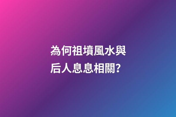 為何祖墳風水與后人息息相關？